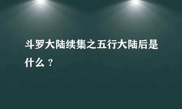 斗罗大陆续集之五行大陆后是什么 ?