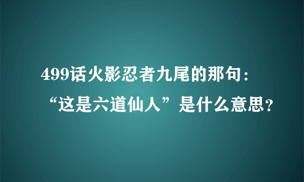 499话火影忍者九尾的那句：“这是六道仙人”是什么意思？