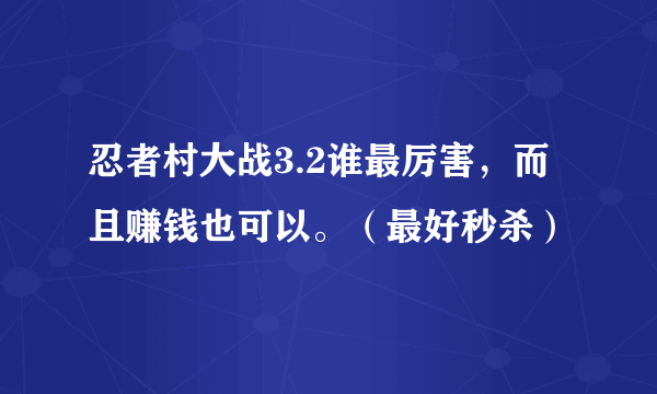 忍者村大战3.2谁最厉害，而且赚钱也可以。（最好秒杀）