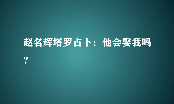 赵名辉塔罗占卜：他会娶我吗？