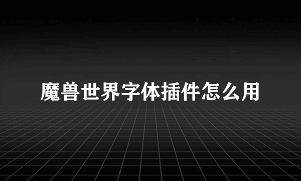 魔兽世界字体插件怎么用