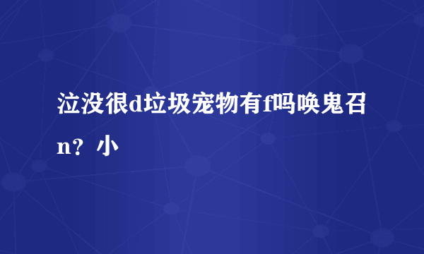 泣没很d垃圾宠物有f吗唤鬼召n？小