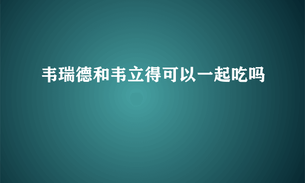 韦瑞德和韦立得可以一起吃吗