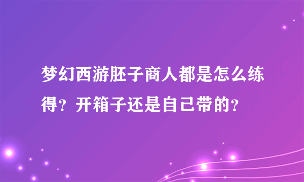 梦幻西游胚子商人都是怎么练得？开箱子还是自己带的？