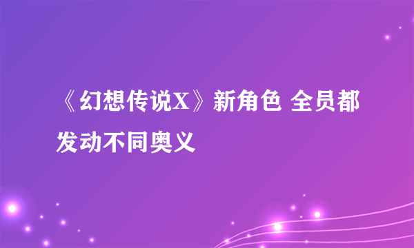 《幻想传说X》新角色 全员都发动不同奥义