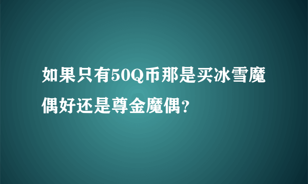 如果只有50Q币那是买冰雪魔偶好还是尊金魔偶？