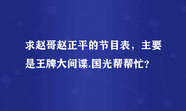 求赵哥赵正平的节目表，主要是王牌大间谍.国光帮帮忙？