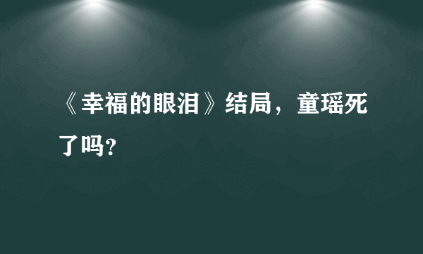 《幸福的眼泪》结局，童瑶死了吗？