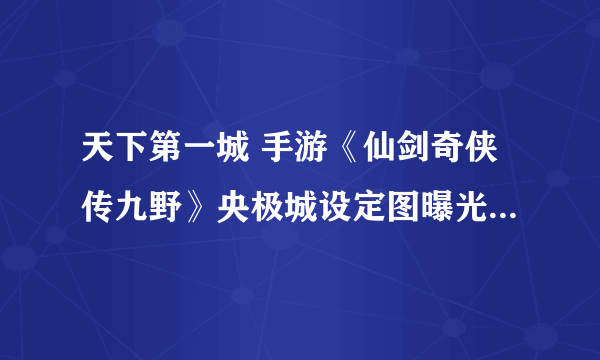 天下第一城 手游《仙剑奇侠传九野》央极城设定图曝光_新游频道