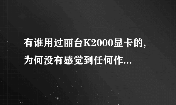 有谁用过丽台K2000显卡的,为何没有感觉到任何作图上的优势?