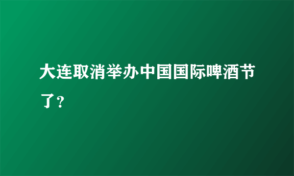 大连取消举办中国国际啤酒节了？