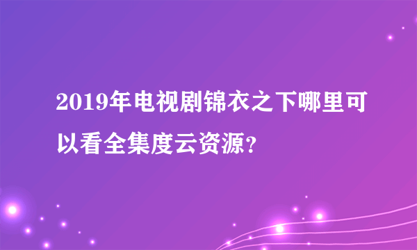 2019年电视剧锦衣之下哪里可以看全集度云资源？