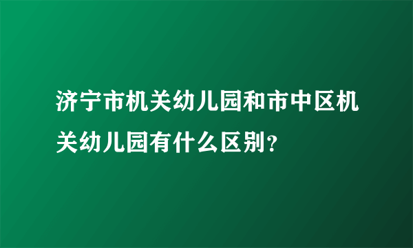 济宁市机关幼儿园和市中区机关幼儿园有什么区别？