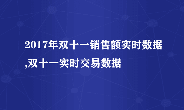 2017年双十一销售额实时数据,双十一实时交易数据