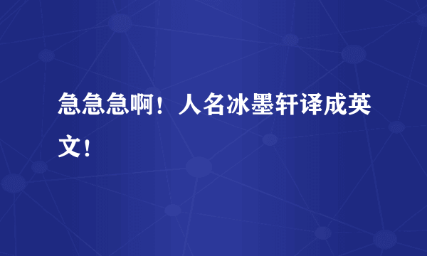 急急急啊！人名冰墨轩译成英文！