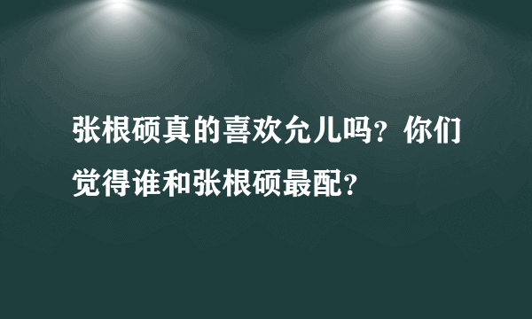 张根硕真的喜欢允儿吗？你们觉得谁和张根硕最配？