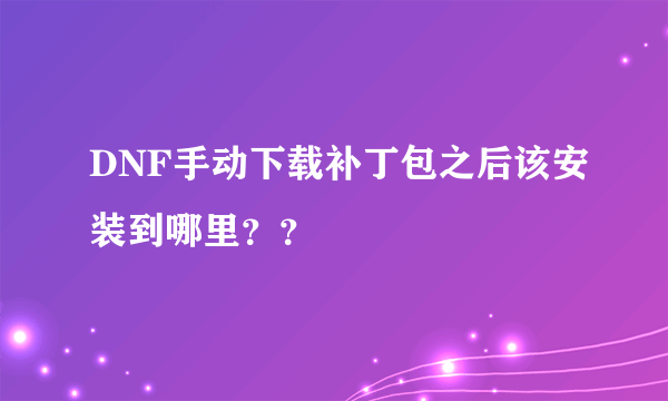 DNF手动下载补丁包之后该安装到哪里？？