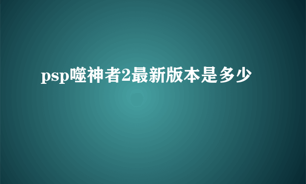 psp噬神者2最新版本是多少