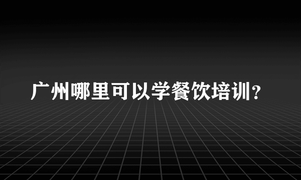 广州哪里可以学餐饮培训？