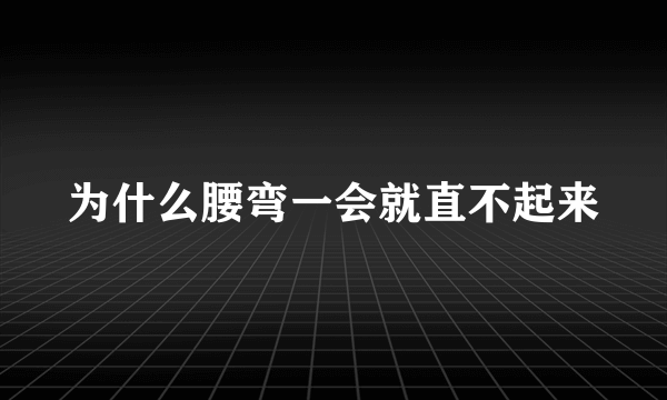 为什么腰弯一会就直不起来