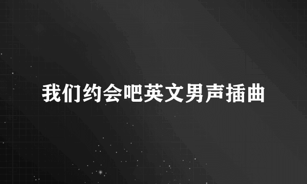 我们约会吧英文男声插曲