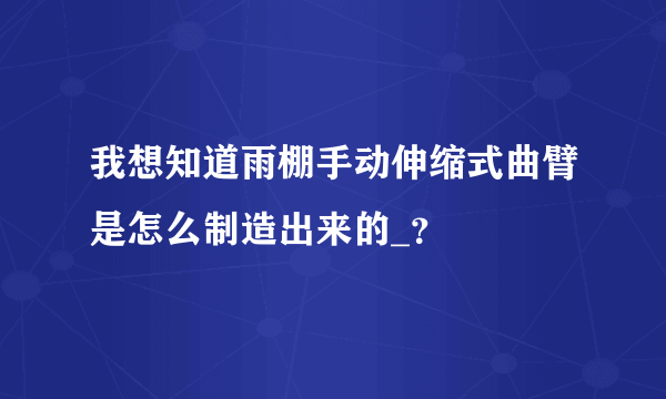 我想知道雨棚手动伸缩式曲臂是怎么制造出来的_？