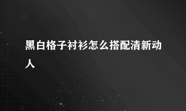 黑白格子衬衫怎么搭配清新动人