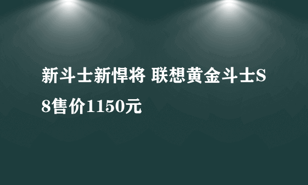 新斗士新悍将 联想黄金斗士S8售价1150元