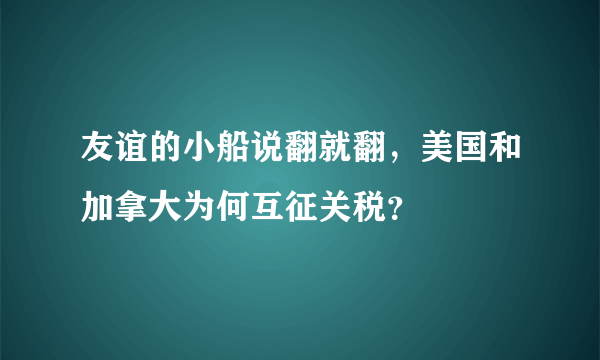 友谊的小船说翻就翻，美国和加拿大为何互征关税？