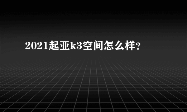 2021起亚k3空间怎么样？