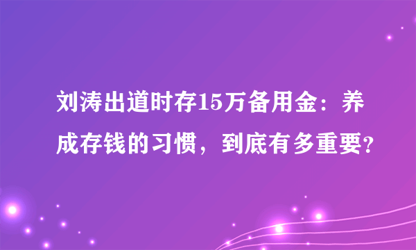 刘涛出道时存15万备用金：养成存钱的习惯，到底有多重要？