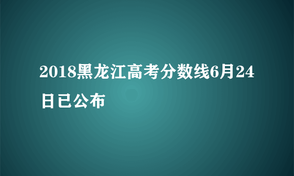 2018黑龙江高考分数线6月24日已公布