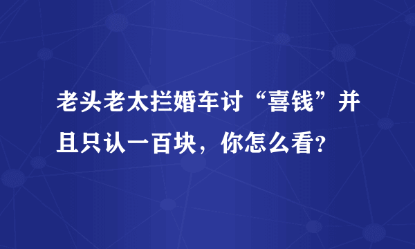 老头老太拦婚车讨“喜钱”并且只认一百块，你怎么看？