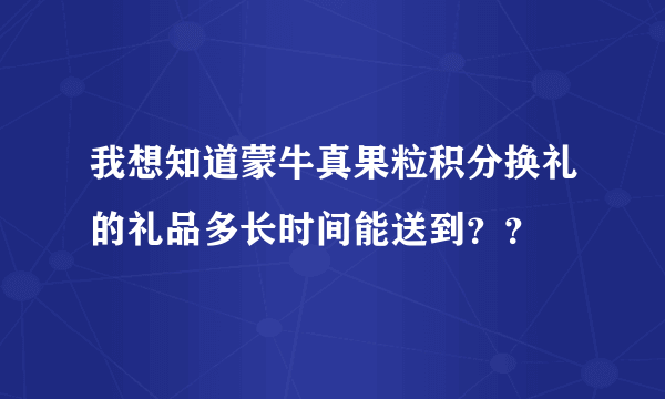 我想知道蒙牛真果粒积分换礼的礼品多长时间能送到？？