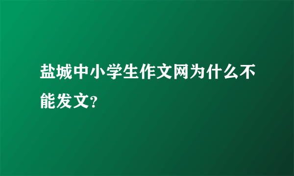 盐城中小学生作文网为什么不能发文？