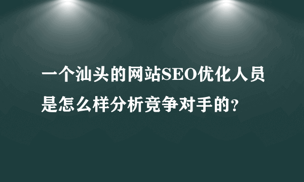 一个汕头的网站SEO优化人员是怎么样分析竞争对手的？