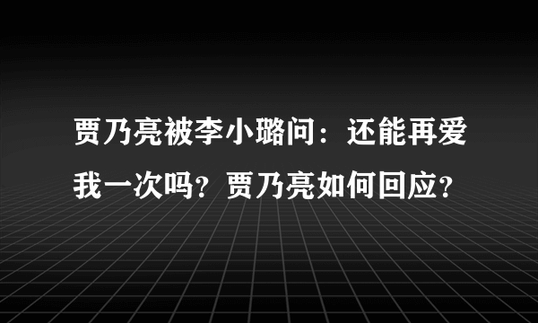 贾乃亮被李小璐问：还能再爱我一次吗？贾乃亮如何回应？