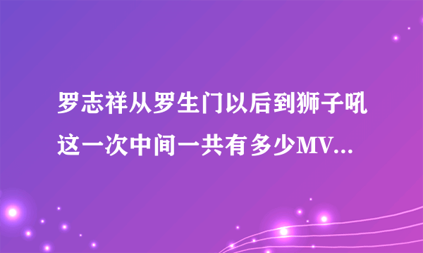 罗志祥从罗生门以后到狮子吼这一次中间一共有多少MV，求解答，包括有他参演的别人的MV