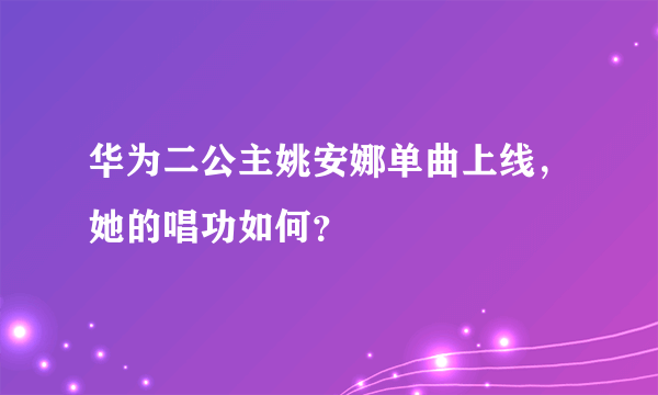 华为二公主姚安娜单曲上线，她的唱功如何？