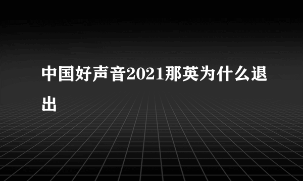 中国好声音2021那英为什么退出