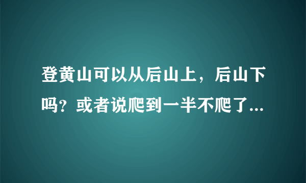 登黄山可以从后山上，后山下吗？或者说爬到一半不爬了可以原路返回吗？