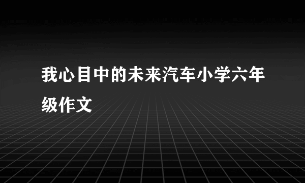 我心目中的未来汽车小学六年级作文