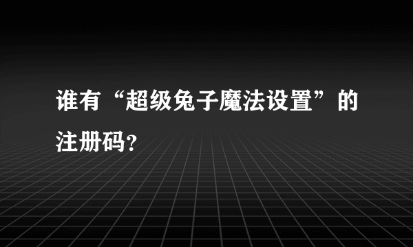 谁有“超级兔子魔法设置”的注册码？