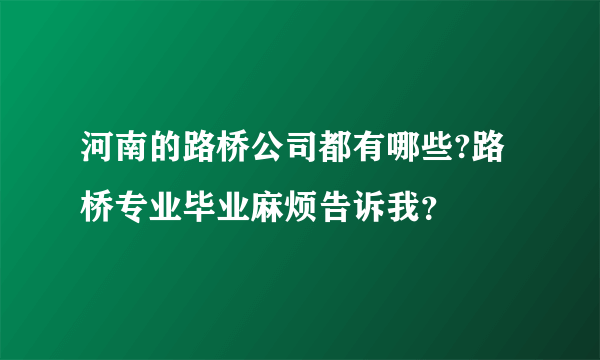 河南的路桥公司都有哪些?路桥专业毕业麻烦告诉我？