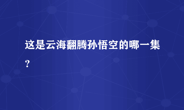 这是云海翻腾孙悟空的哪一集？