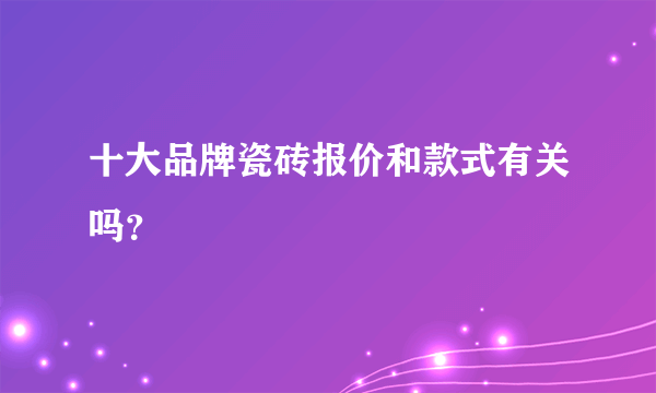 十大品牌瓷砖报价和款式有关吗？