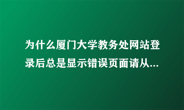 为什么厦门大学教务处网站登录后总是显示错误页面请从教务处主页登陆