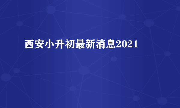 西安小升初最新消息2021