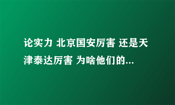 论实力 北京国安厉害 还是天津泰达厉害 为啥他们的球迷老是骂街呀