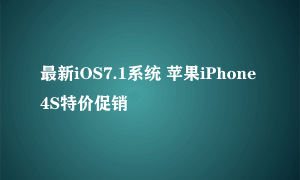 最新iOS7.1系统 苹果iPhone 4S特价促销